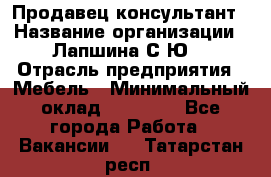 Продавец-консультант › Название организации ­ Лапшина С.Ю. › Отрасль предприятия ­ Мебель › Минимальный оклад ­ 45 000 - Все города Работа » Вакансии   . Татарстан респ.